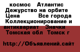 1.1) космос : Атлантис - Дежурство на орбите › Цена ­ 990 - Все города Коллекционирование и антиквариат » Значки   . Томская обл.,Томск г.